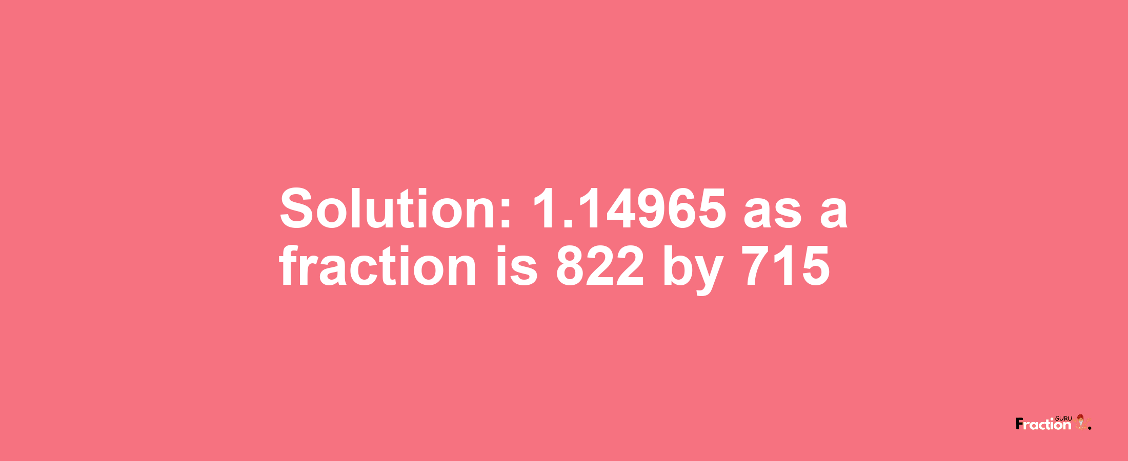 Solution:1.14965 as a fraction is 822/715